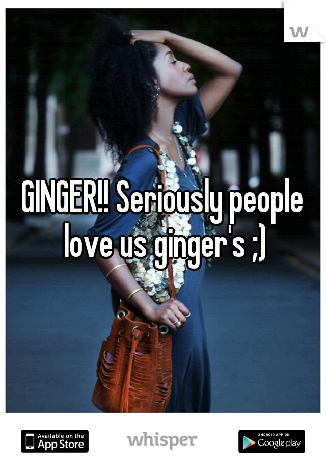 GINGER!! Seriously people love us ginger's ;)