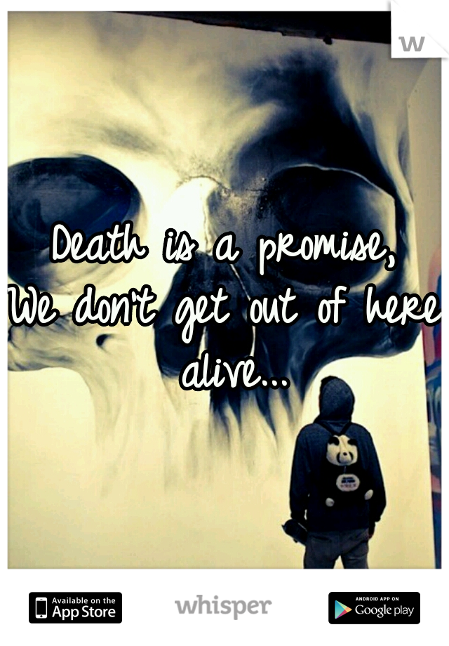 Death is a promise,
We don't get out of here alive...
