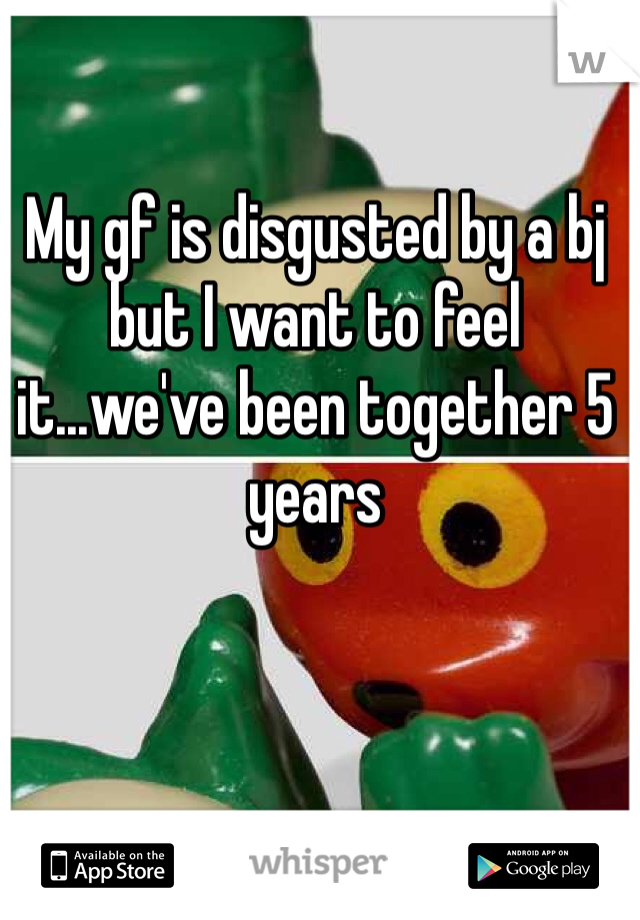 My gf is disgusted by a bj but I want to feel it...we've been together 5 years