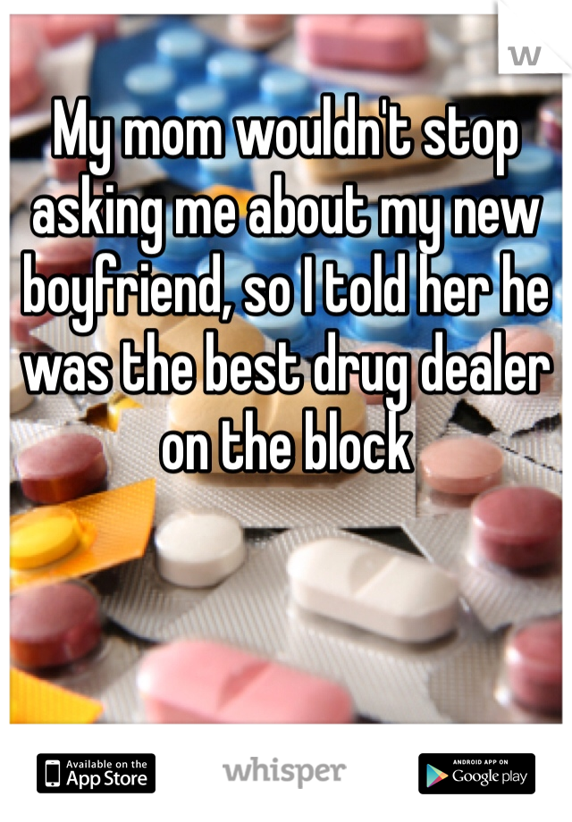 My mom wouldn't stop asking me about my new boyfriend, so I told her he was the best drug dealer  on the block