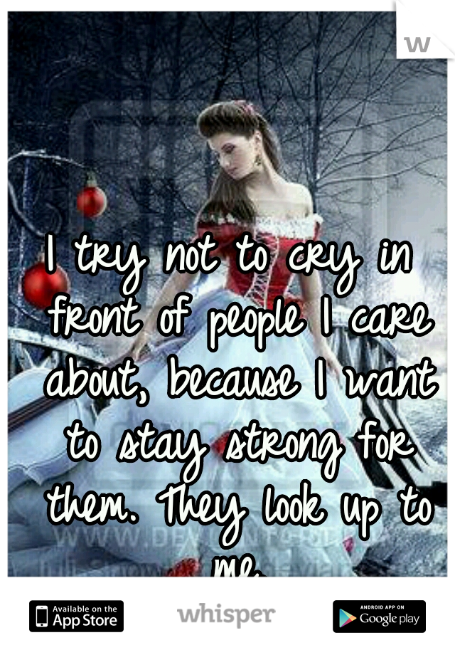 I try not to cry in front of people I care about, because I want to stay strong for them. They look up to me.