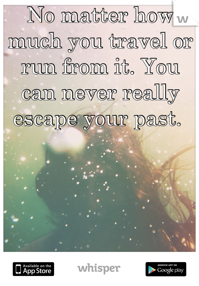 No matter how much you travel or run from it. You can never really escape your past. 