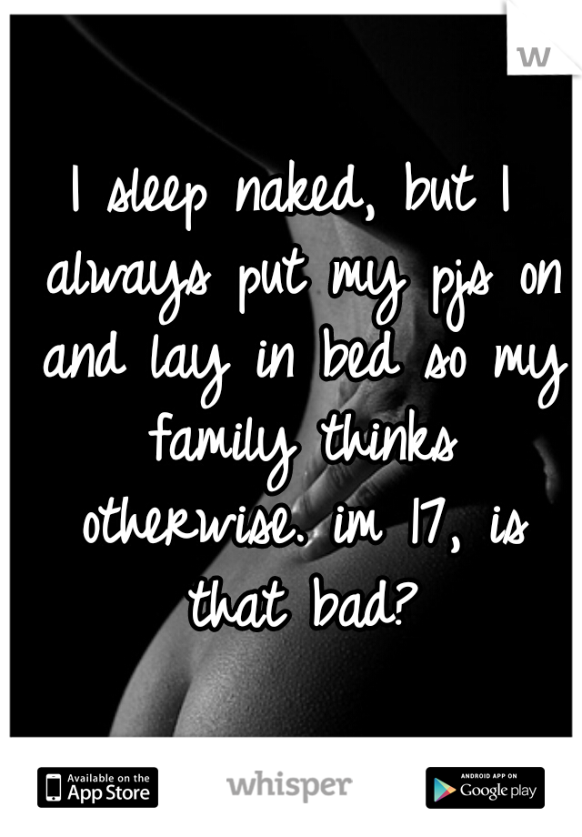 I sleep naked, but I always put my pjs on and lay in bed so my family thinks otherwise. im 17, is that bad?
