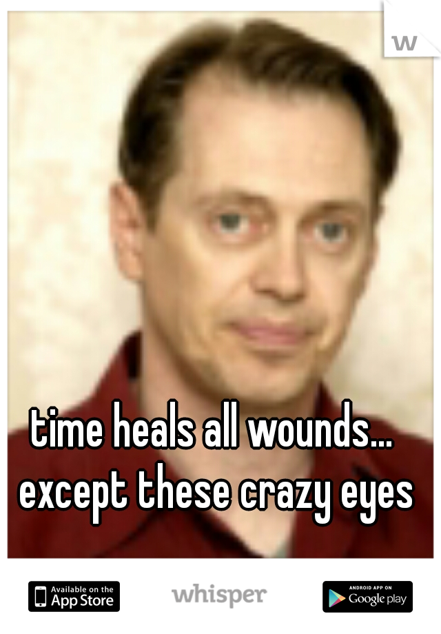 time heals all wounds... except these crazy eyes
