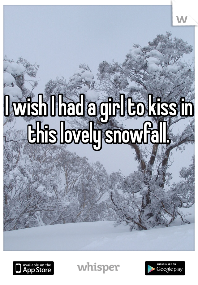 I wish I had a girl to kiss in this lovely snowfall.