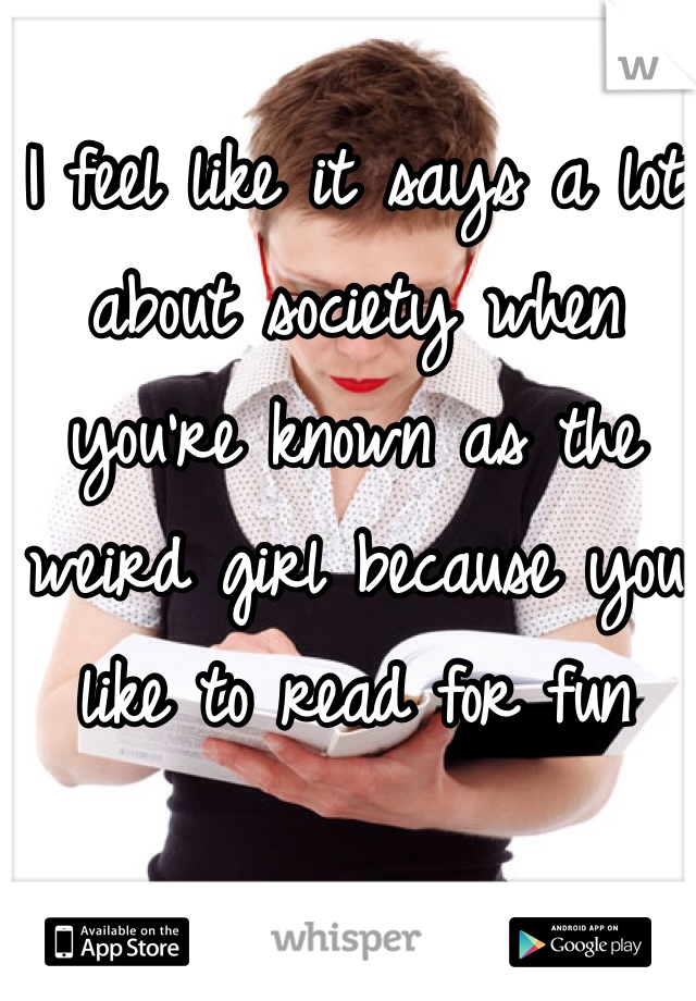 I feel like it says a lot about society when you're known as the weird girl because you like to read for fun