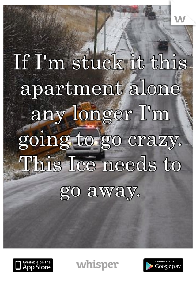 If I'm stuck it this apartment alone any longer I'm going to go crazy. This Ice needs to go away. 