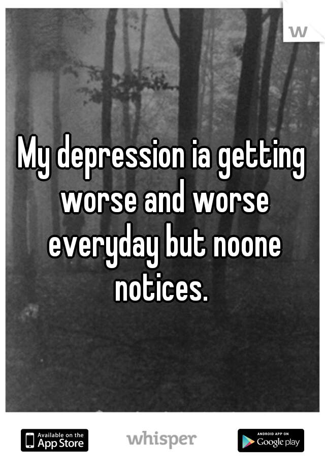 My depression ia getting worse and worse everyday but noone notices. 