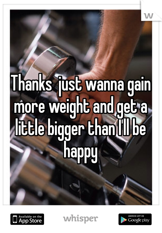 Thanks  just wanna gain more weight and get a little bigger than I'll be happy