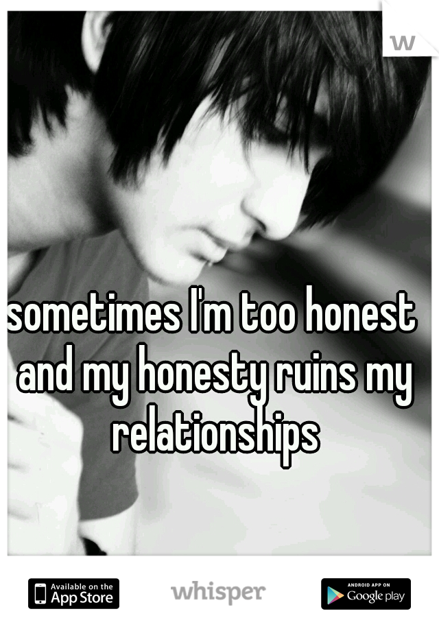 sometimes I'm too honest and my honesty ruins my relationships