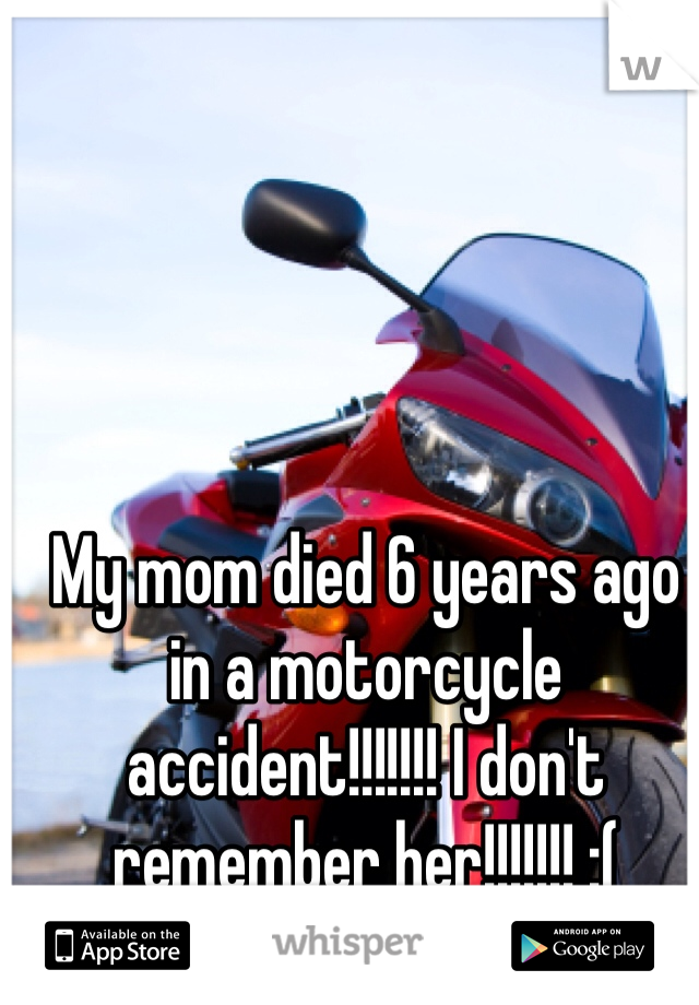 My mom died 6 years ago in a motorcycle accident!!!!!!! I don't remember her!!!!!!! :(