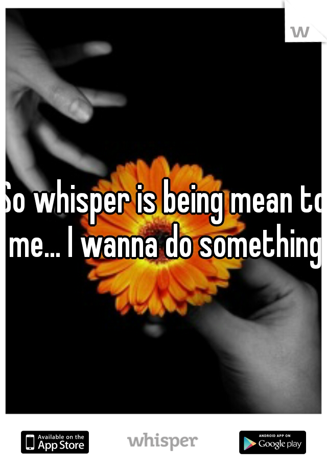 So whisper is being mean to me... I wanna do something