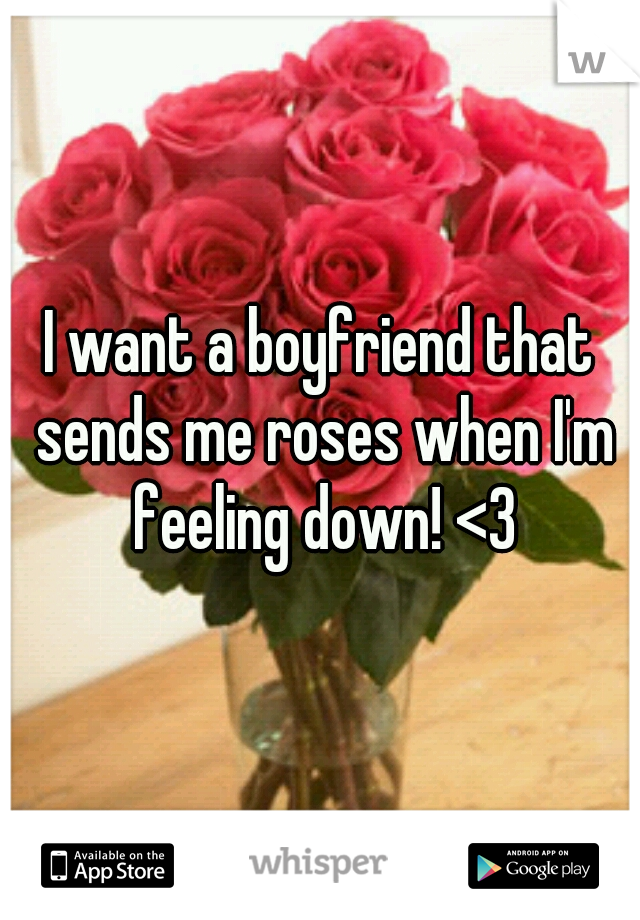 I want a boyfriend that sends me roses when I'm feeling down! <3