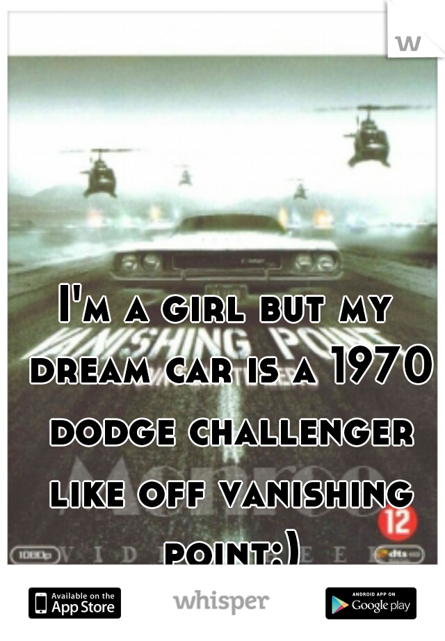 I'm a girl but my dream car is a 1970 dodge challenger like off vanishing point:)