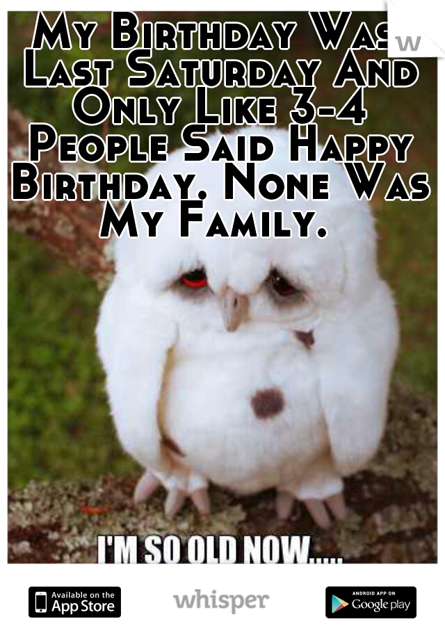 My Birthday Was Last Saturday And Only Like 3-4 People Said Happy Birthday. None Was My Family. 