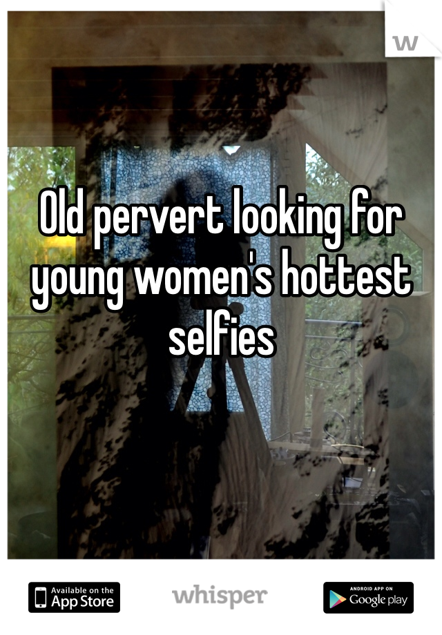 Old pervert looking for young women's hottest selfies