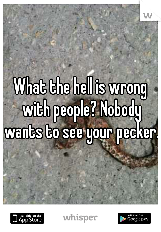What the hell is wrong with people? Nobody wants to see your pecker.