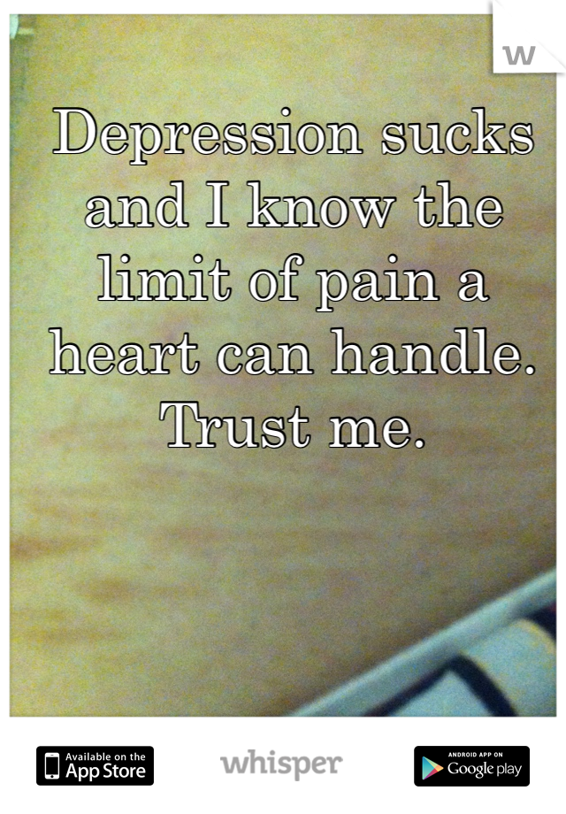 Depression sucks and I know the limit of pain a heart can handle. Trust me. 