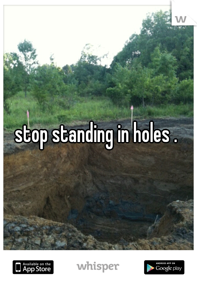 stop standing in holes . 