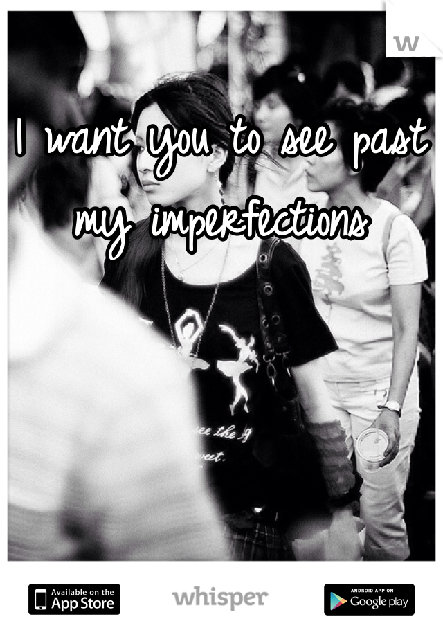 I want you to see past my imperfections 