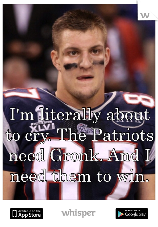 I'm literally about to cry. The Patriots need Gronk. And I need them to win.
