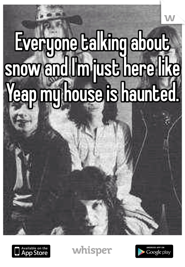 Everyone talking about snow and I'm just here like Yeap my house is haunted. 