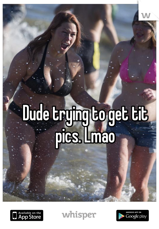 Dude trying to get tit pics. Lmao