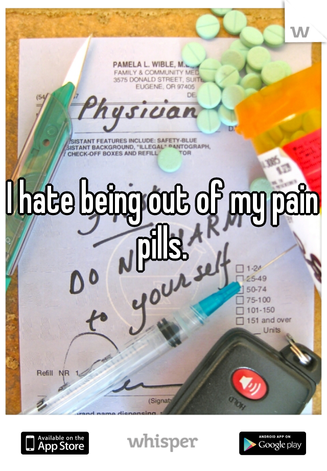 I hate being out of my pain pills. 