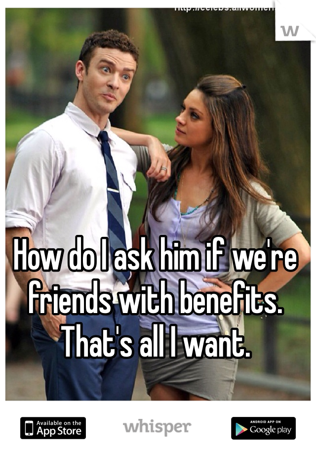 How do I ask him if we're friends with benefits. That's all I want.