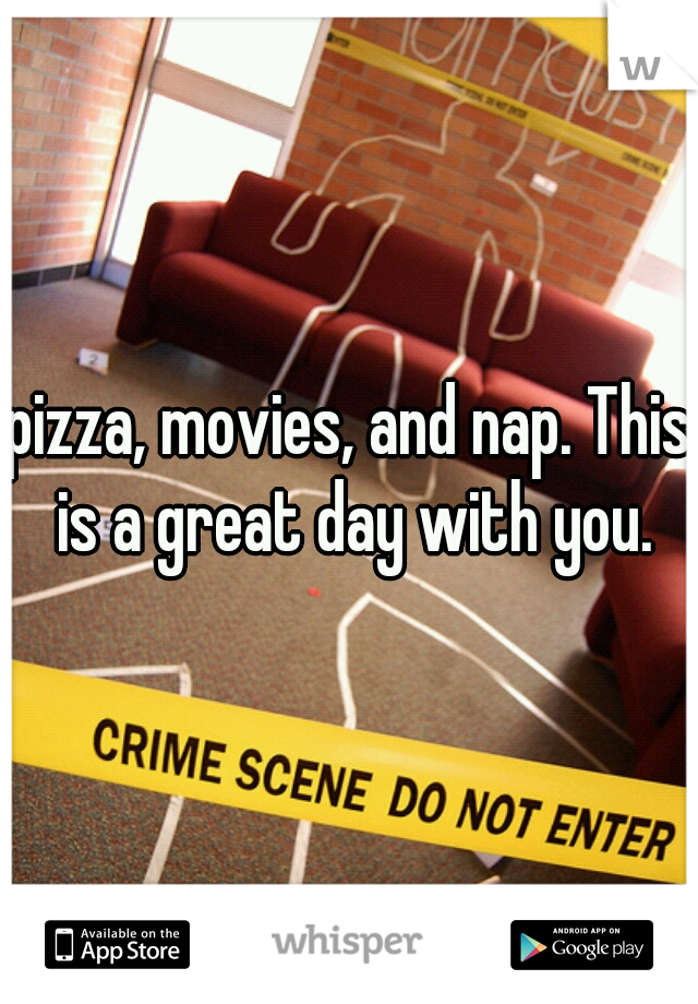 pizza, movies, and nap. This is a great day with you.