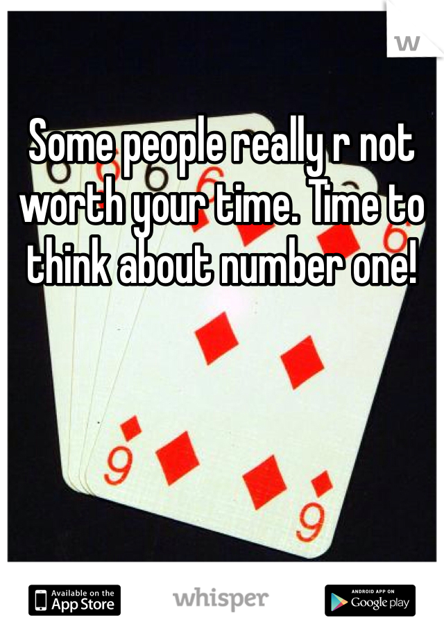 Some people really r not worth your time. Time to think about number one! 