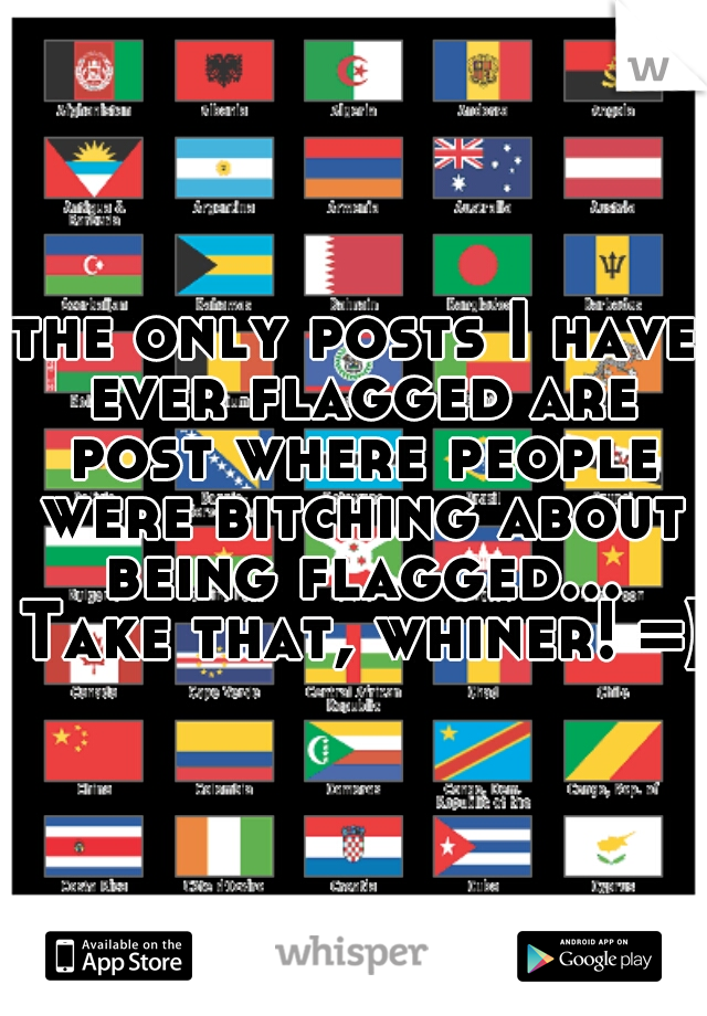 the only posts I have ever flagged are post where people were bitching about being flagged... Take that, whiner! =) 
