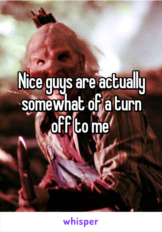 Nice guys are actually somewhat of a turn off to me 
