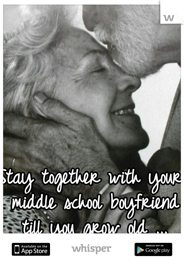 Stay together with your middle school boyfriend till you grow old ... wonderful 