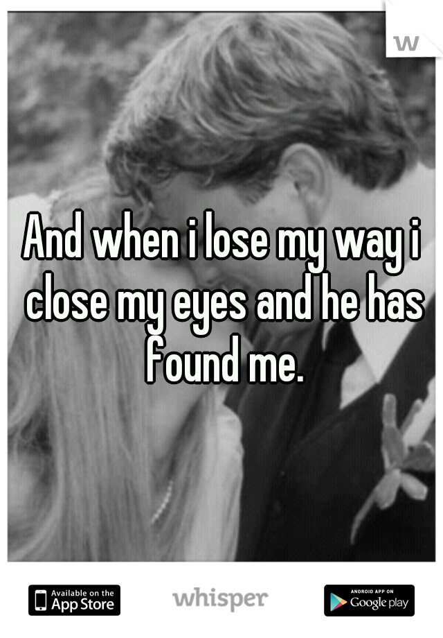 And when i lose my way i close my eyes and he has found me.