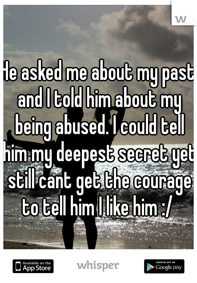 He asked me about my past and I told him about my being abused. I could tell him my deepest secret yet still cant get the courage to tell him I like him :/ 
