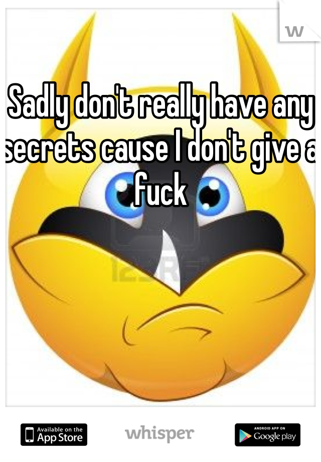 Sadly don't really have any secrets cause I don't give a fuck