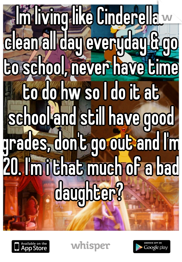 lm living like Cinderella. clean all day everyday & go to school, never have time to do hw so I do it at school and still have good grades, don't go out and I'm 20. I'm i that much of a bad daughter? 