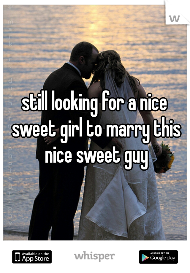 still looking for a nice sweet girl to marry this nice sweet guy