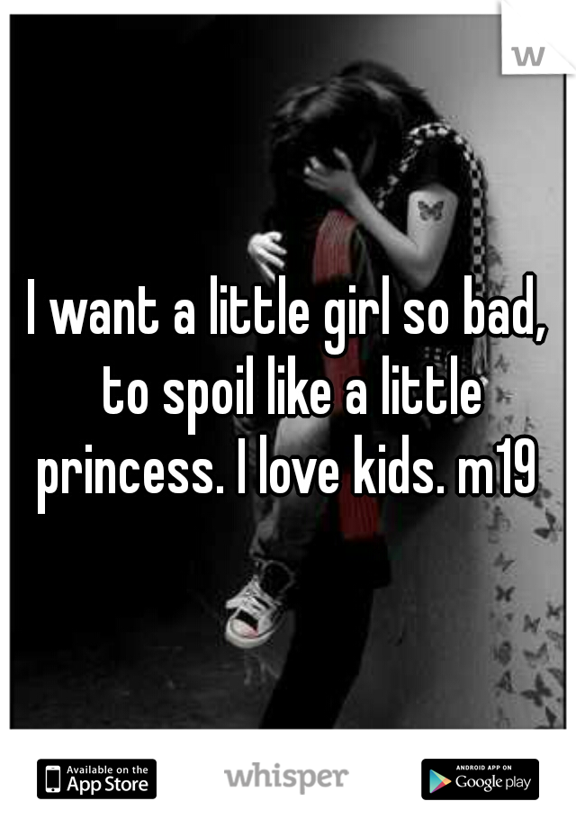 I want a little girl so bad, to spoil like a little princess. I love kids. m19 