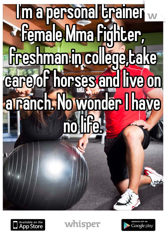I'm a personal trainer, female Mma fighter, freshman in college,take care of horses and live on a ranch. No wonder I have no life. 