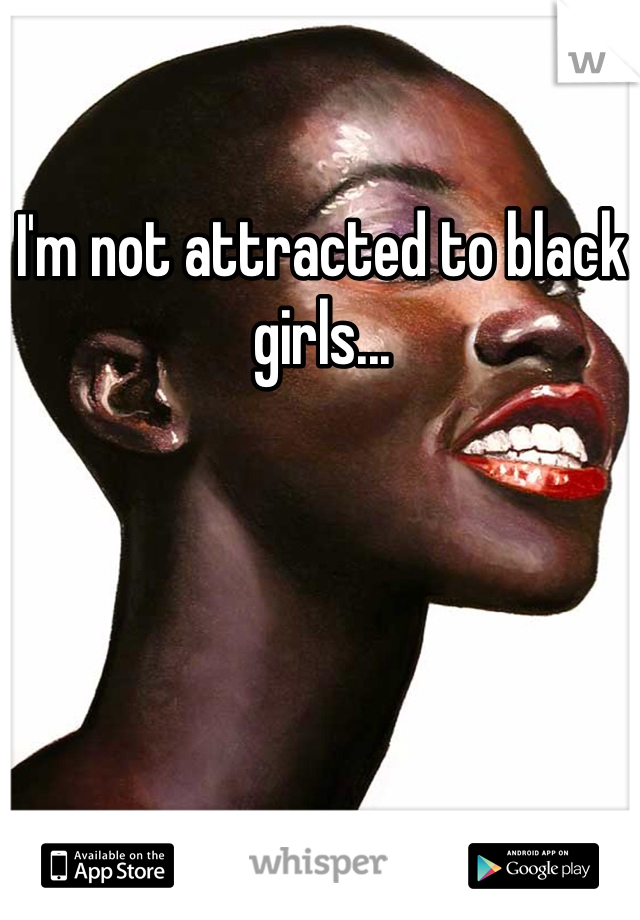 I'm not attracted to black girls...