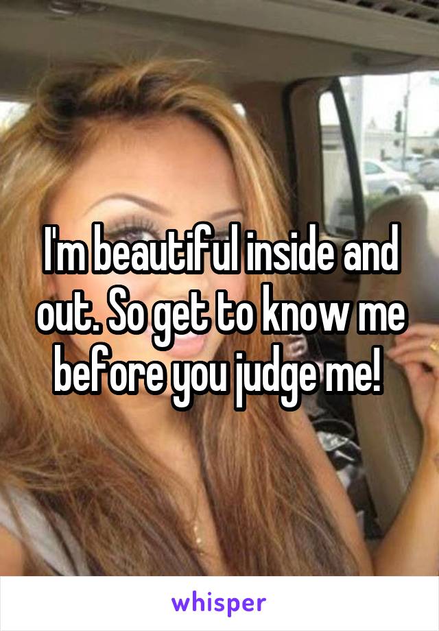 I'm beautiful inside and out. So get to know me before you judge me! 