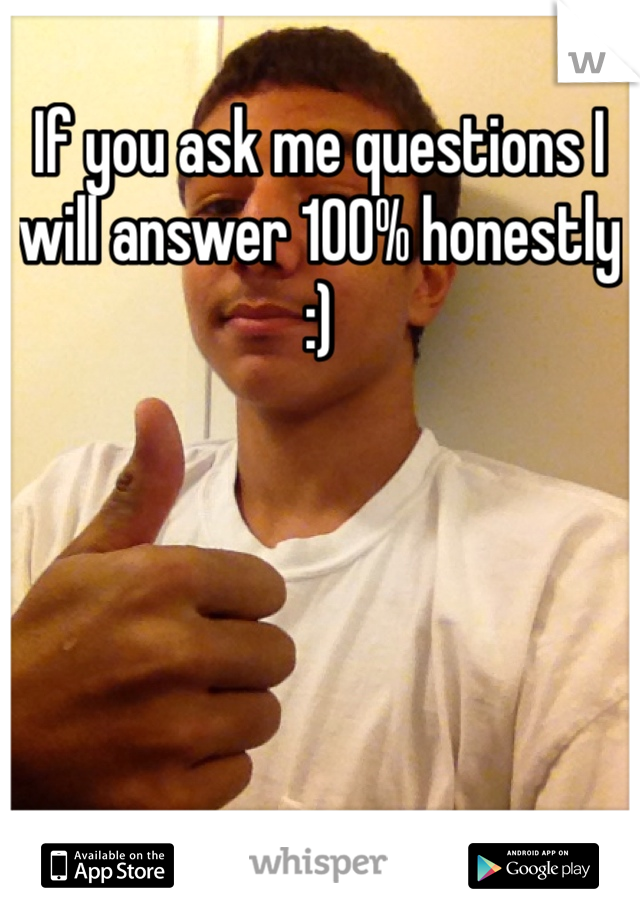 If you ask me questions I will answer 100% honestly :) 
