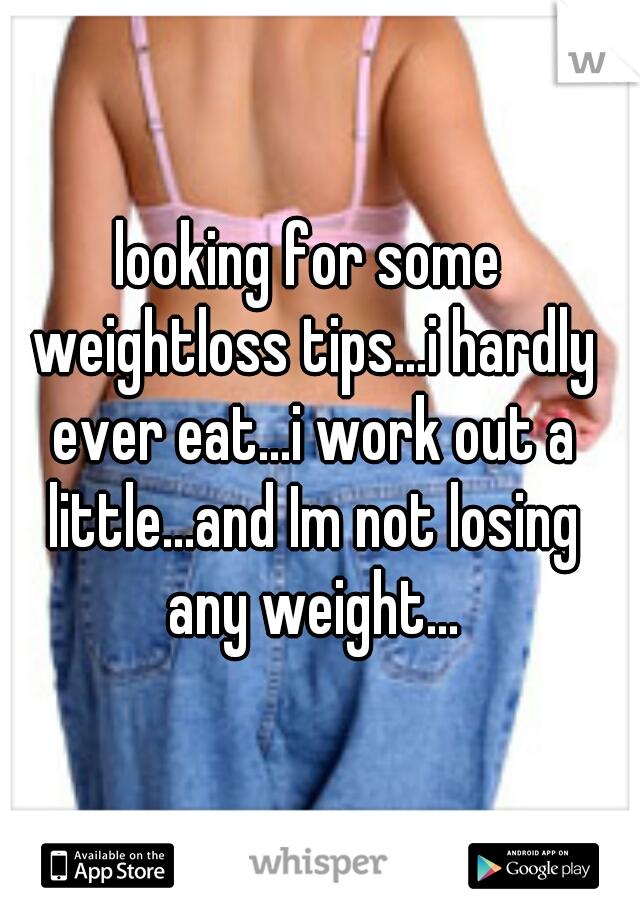 looking for some weightloss tips...i hardly ever eat...i work out a little...and Im not losing any weight...