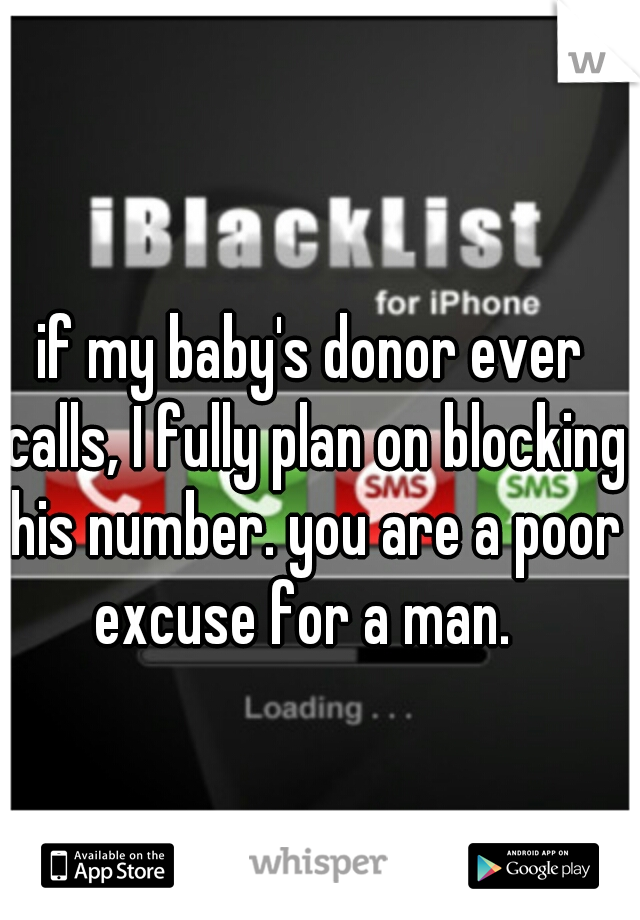 if my baby's donor ever calls, I fully plan on blocking his number. you are a poor excuse for a man.  