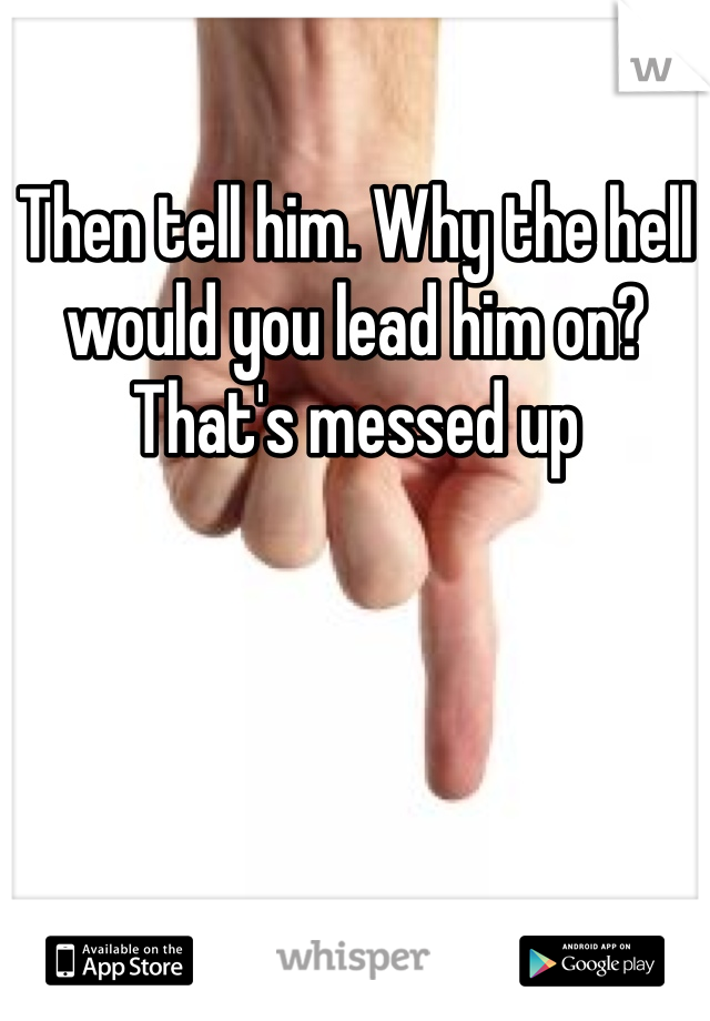Then tell him. Why the hell would you lead him on? That's messed up