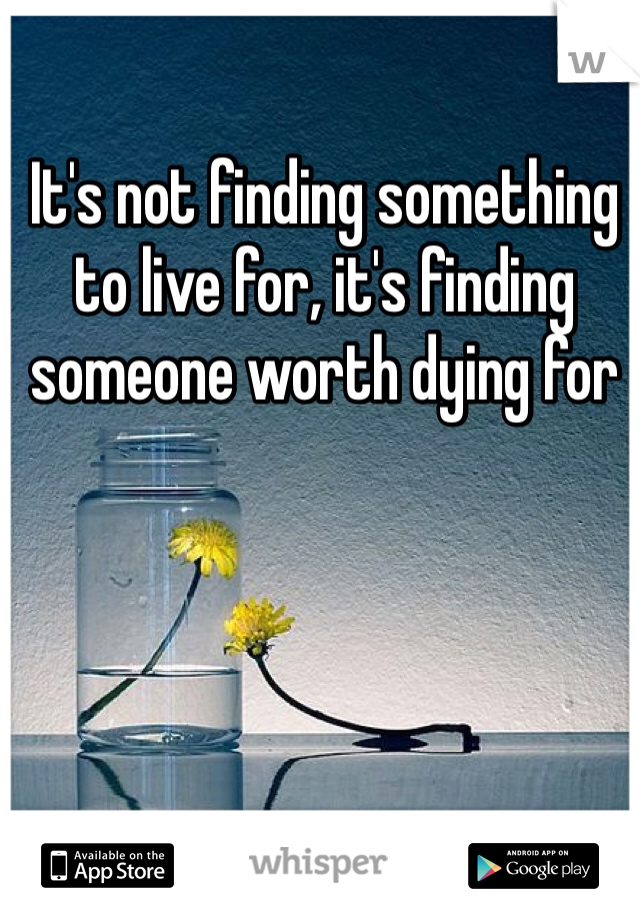 It's not finding something to live for, it's finding someone worth dying for