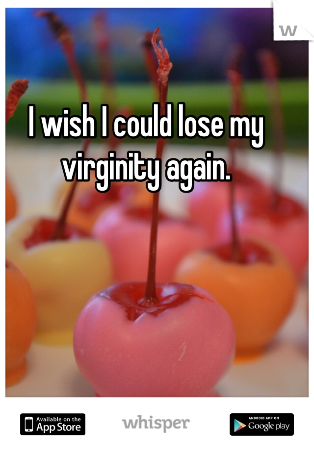 I wish I could lose my virginity again.