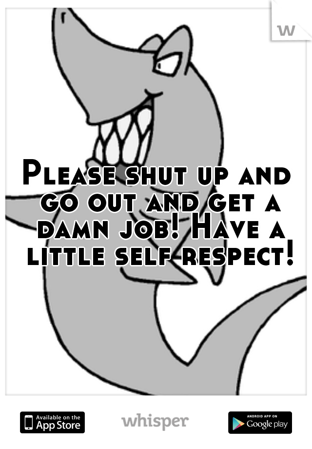 Please shut up and go out and get a damn job! Have a little self respect!